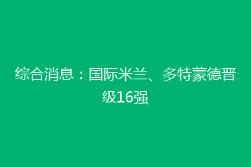综合消息:国际米兰、多特蒙德晋级16强