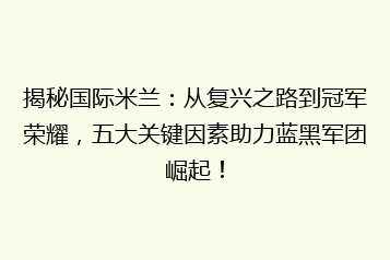 揭秘国际米兰:从复兴之路到冠军荣耀,五大关键因素助力蓝黑军团崛起!