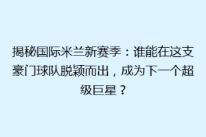 揭秘国际米兰新赛季：谁能在这支豪门球队脱颖而出，成为下一个超级巨星？