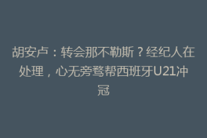 胡安卢：转会那不勒斯？经纪人在处理，心无旁骛帮西班牙U21冲冠