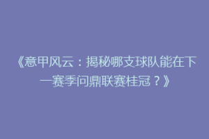 《意甲风云：揭秘哪支球队能在下一赛季问鼎联赛桂冠？》