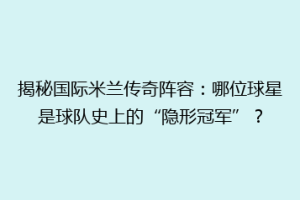 揭秘国际米兰传奇阵容：哪位球星是球队史上的“隐形冠军”？