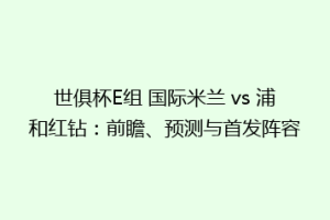 世俱杯E组 国际米兰 vs 浦和红钻：前瞻、预测与首发阵容