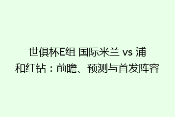 世俱杯E组 国际米兰 vs 浦和红钻:前瞻、预测与首发阵容