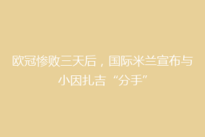 欧冠惨败三天后，国际米兰宣布与小因扎吉“分手”