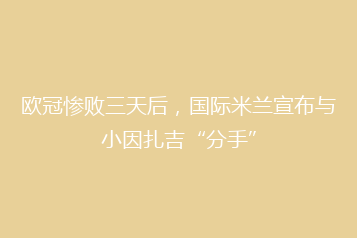 欧冠惨败三天后，国际米兰宣布与小因扎吉“分手”