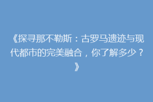 《探寻那不勒斯：古罗马遗迹与现代都市的完美融合，你了解多少？》