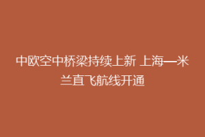 中欧空中桥梁持续上新 上海—米兰直飞航线开通