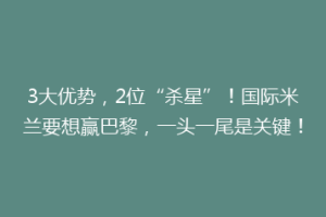 3大优势，2位“杀星”！国际米兰要想赢巴黎，一头一尾是关键！