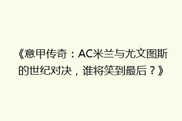 《意甲传奇:AC米兰与尤文图斯的世纪对决,谁将笑到最后?》