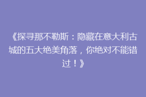 《探寻那不勒斯：隐藏在意大利古城的五大绝美角落，你绝对不能错过！》