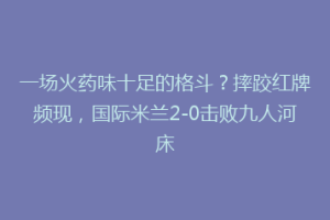一场火药味十足的格斗？摔跤红牌频现，国际米兰2-0击败九人河床