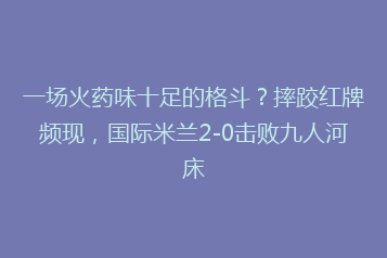 一场火药味十足的格斗?摔跤红牌频现,国际米兰2-0击败九人河床