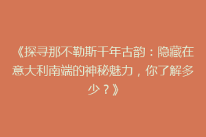 《探寻那不勒斯千年古韵：隐藏在意大利南端的神秘魅力，你了解多少？》