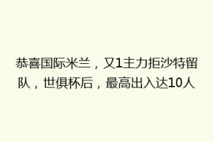 恭喜国际米兰，又1主力拒沙特留队，世俱杯后，最高出入达10人