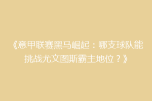 《意甲联赛黑马崛起：哪支球队能挑战尤文图斯霸主地位？》