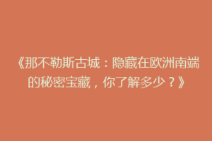 《那不勒斯古城：隐藏在欧洲南端的秘密宝藏，你了解多少？》