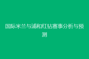 国际米兰与浦和红钻赛事分析与预测