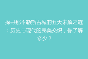 探寻那不勒斯古城的五大未解之谜：历史与现代的完美交织，你了解多少？