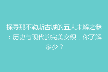探寻那不勒斯古城的五大未解之谜:历史与现代的完美交织,你了解多少?