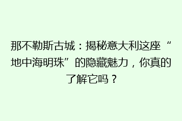 那不勒斯古城：揭秘意大利这座“地中海明珠”的隐藏魅力，你真的了解它吗？