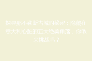 探寻那不勒斯古城的秘密：隐藏在意大利心脏的五大绝美角落，你敢来挑战吗？