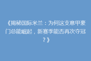 《揭秘国际米兰：为何这支意甲豪门总能崛起，新赛季能否再次夺冠？》