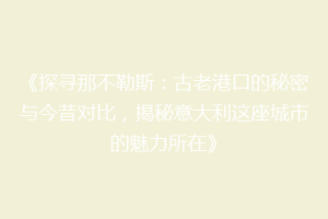 《探寻那不勒斯：古老港口的秘密与今昔对比，揭秘意大利这座城市的魅力所在》