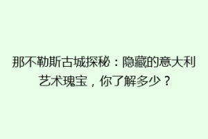 那不勒斯古城探秘：隐藏的意大利艺术瑰宝，你了解多少？