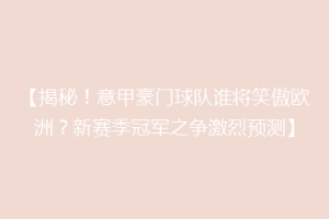 【揭秘！意甲豪门球队谁将笑傲欧洲？新赛季冠军之争激烈预测】