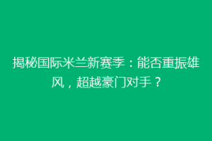 揭秘国际米兰新赛季：能否重振雄风，超越豪门对手？