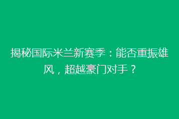 揭秘国际米兰新赛季:能否重振雄风,超越豪门对手?