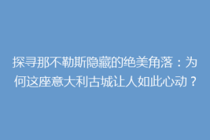 探寻那不勒斯隐藏的绝美角落：为何这座意大利古城让人如此心动？