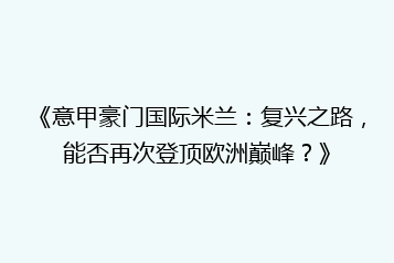 《意甲豪门国际米兰：复兴之路，能否再次登顶欧洲巅峰？》