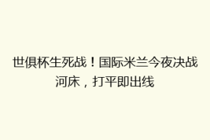世俱杯生死战！国际米兰今夜决战河床，打平即出线