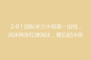 2-0！国际米兰小组第一出线，河床两张红牌淘汰，赛后起冲突