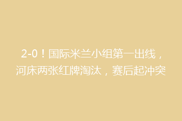 2-0!国际米兰小组第一出线,河床两张红牌淘汰,赛后起冲突
