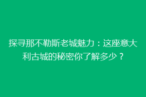 探寻那不勒斯老城魅力：这座意大利古城的秘密你了解多少？