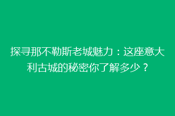 探寻那不勒斯老城魅力:这座意大利古城的秘密你了解多少?