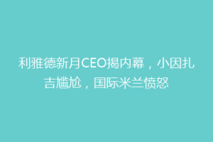 利雅德新月CEO揭内幕，小因扎吉尴尬，国际米兰愤怒