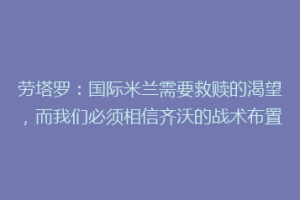 劳塔罗：国际米兰需要救赎的渴望，而我们必须相信齐沃的战术布置
