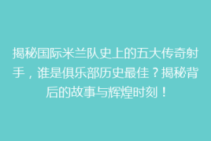 揭秘国际米兰队史上的五大传奇射手，谁是俱乐部历史最佳？揭秘背后的故事与辉煌时刻！