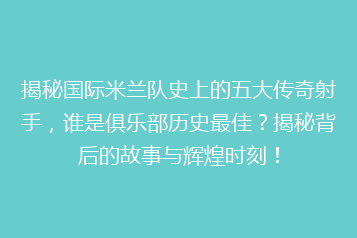 揭秘国际米兰队史上的五大传奇射手，谁是俱乐部历史最佳？揭秘背后的故事与辉煌时刻！