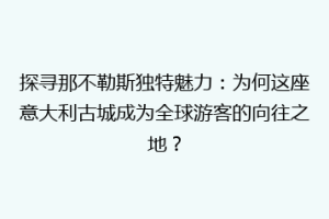 探寻那不勒斯独特魅力：为何这座意大利古城成为全球游客的向往之地？