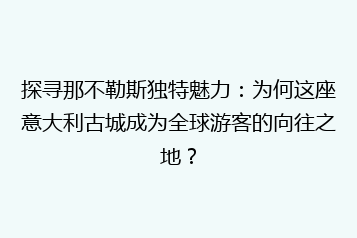 探寻那不勒斯独特魅力:为何这座意大利古城成为全球游客的向往之地?