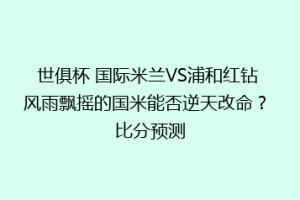 世俱杯 国际米兰VS浦和红钻 风雨飘摇的国米能否逆天改命？ 比分预测