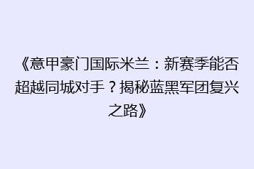 《意甲豪门国际米兰:新赛季能否超越同城对手?揭秘蓝黑军团复兴之路》
