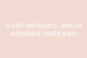 探寻那不勒斯独特魅力：揭秘古城区的绝美角落与隐藏美食秘密