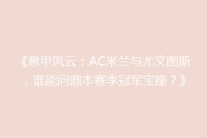 《意甲风云：AC米兰与尤文图斯，谁能问鼎本赛季冠军宝座？》