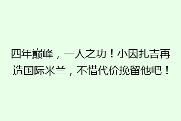 四年巅峰,一人之功!小因扎吉再造国际米兰,不惜代价挽留他吧!
